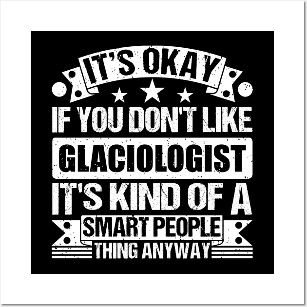 It's Okay If You Don't Like Glaciologist It's Kind Of A Smart People Thing Anyway Glaciologist Lover Wall Art by Benzii-shop 